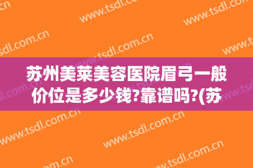 苏州美莱美容医院眉弓一般价位是多少钱?靠谱吗?(苏州做眉毛大概多少钱合适)
