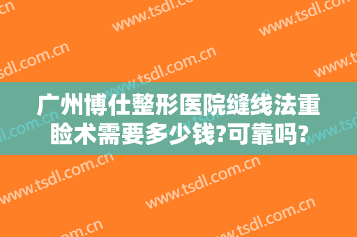 广州博仕整形医院缝线法重睑术需要多少钱?可靠吗?