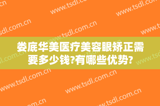 娄底华美医疗美容眼矫正需要多少钱?有哪些优势?