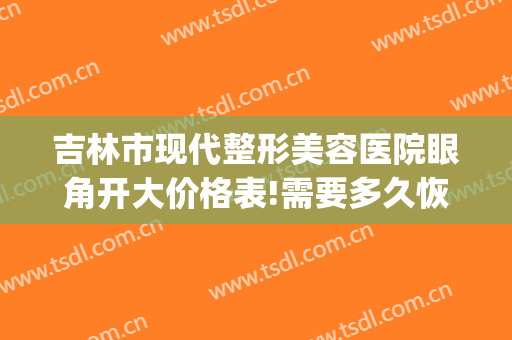吉林市现代整形美容医院眼角开大价格表!需要多久恢复?(吉林市中心医院割双眼皮)