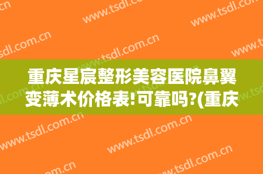 重庆星宸整形美容医院鼻翼变薄术价格表!可靠吗?(重庆星宸整形美容医院贵吗)