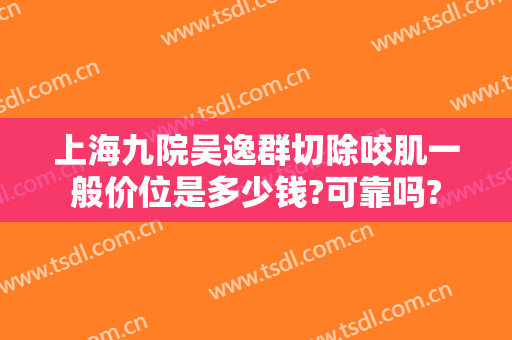 上海九院吴逸群切除咬肌一般价位是多少钱?可靠吗?