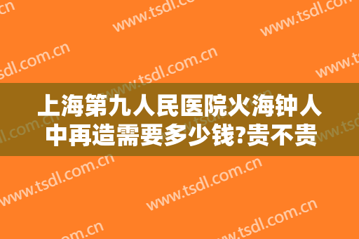 上海第九人民医院火海钟人中再造需要多少钱?贵不贵?