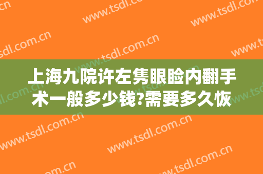 上海九院许左隽眼睑内翻手术一般多少钱?需要多久恢复?(眼睑内翻矫正手术多久可以恢复)