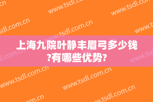 上海九院叶静丰眉弓多少钱?有哪些优势?