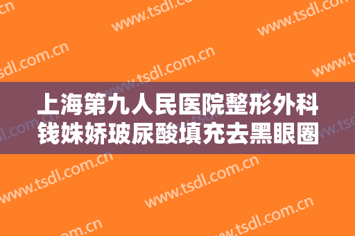 上海第九人民医院整形外科钱姝娇玻尿酸填充去黑眼圈需要多少钱?需要多久恢复?