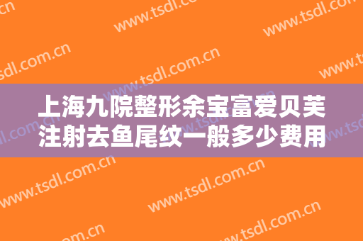 上海九院整形余宝富爱贝芙注射去鱼尾纹一般多少费用?贵不贵?