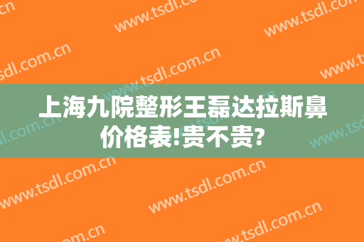 上海九院整形王磊达拉斯鼻价格表!贵不贵?