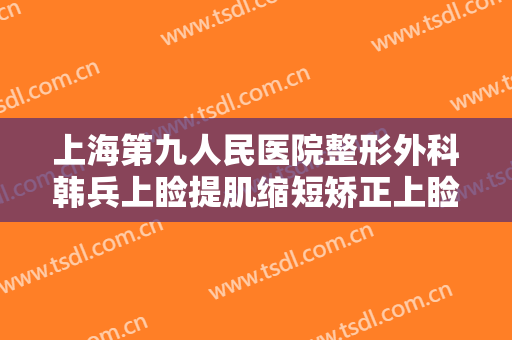 上海第九人民医院整形外科韩兵上睑提肌缩短矫正上睑下垂多少钱?好不好?
