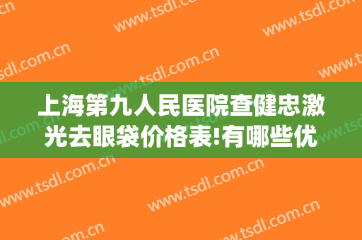 上海第九人民医院查健忠激光去眼袋价格表!有哪些优势?(上海九院激光去眼袋多少钱)