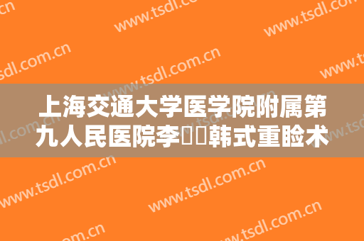 上海交通大学医学院附属第九人民医院李烿烿韩式重睑术价格?效果怎么样?