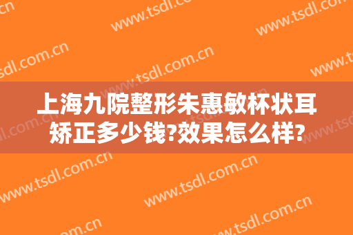 上海九院整形朱惠敏杯状耳矫正多少钱?效果怎么样?