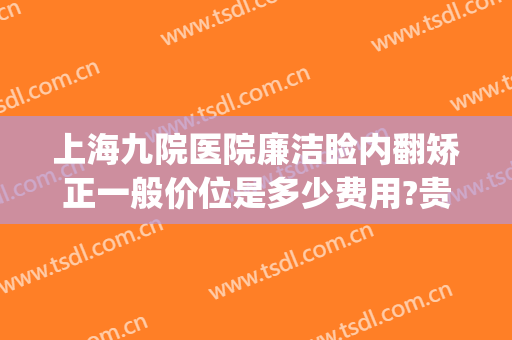 上海九院医院廉洁睑内翻矫正一般价位是多少费用?贵不贵?(上海九院上睑下垂)