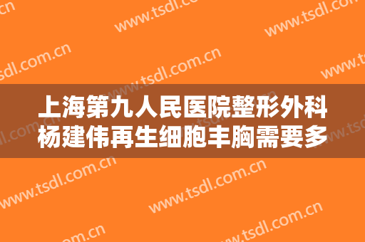 上海第九人民医院整形外科杨建伟再生细胞丰胸需要多少钱?好不好?