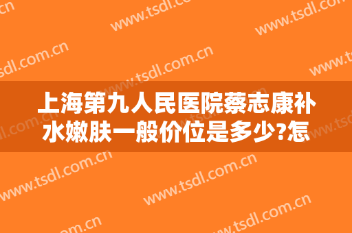 上海第九人民医院蔡志康补水嫩肤一般价位是多少?怎么样?