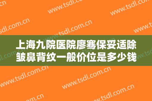 上海九院医院廖骞保妥适除皱鼻背纹一般价位是多少钱?需要多久恢复?