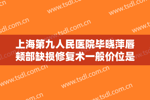 上海第九人民医院毕晓萍唇颊部缺损修复术一般价位是多少钱?怎么样?