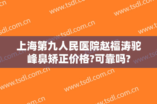 上海第九人民医院赵福涛驼峰鼻矫正价格?可靠吗?