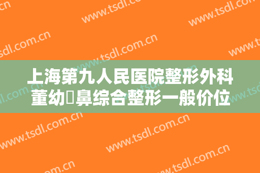 上海第九人民医院整形外科董幼镕鼻综合整形一般价位是多少?效果怎么样?