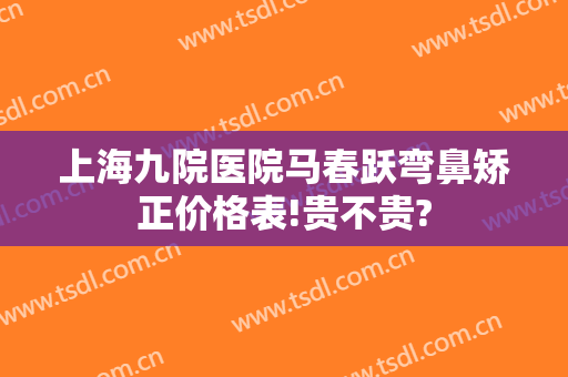 上海九院医院马春跃弯鼻矫正价格表!贵不贵?