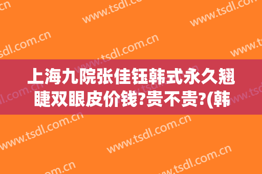 上海九院张佳钰韩式永久翘睫双眼皮价钱?贵不贵?(韩式微创翘睫双眼皮)