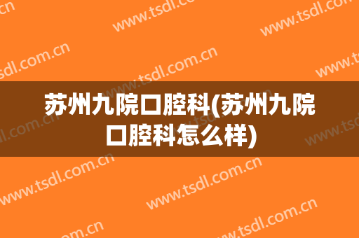 苏州九院口腔科(苏州九院口腔科怎么样)
