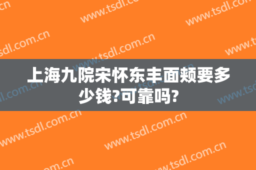 上海九院宋怀东丰面颊要多少钱?可靠吗?