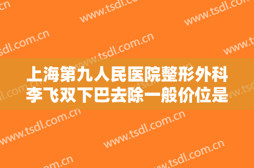 上海第九人民医院整形外科李飞双下巴去除一般价位是多少钱?需要多久恢复?