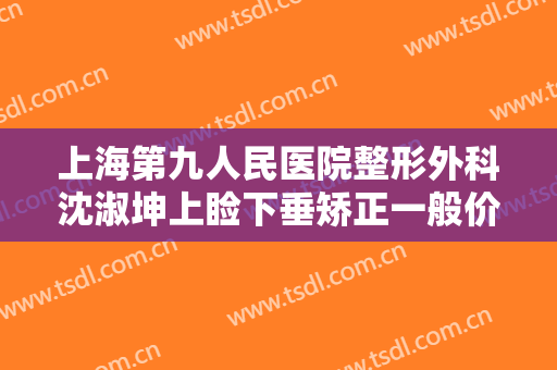 上海第九人民医院整形外科沈淑坤上睑下垂矫正一般价位是多少费用?有哪些优势?