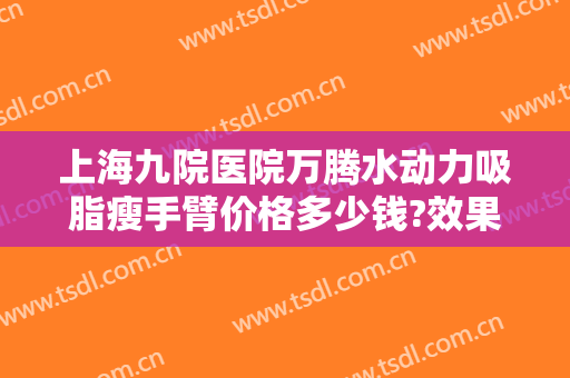上海九院医院万腾水动力吸脂瘦手臂价格多少钱?效果怎么样?
