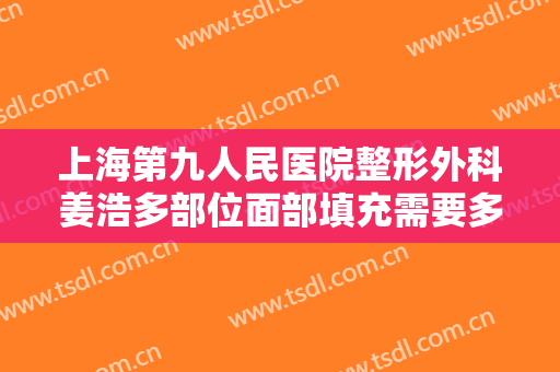 上海第九人民医院整形外科姜浩多部位面部填充需要多少钱?贵不贵?