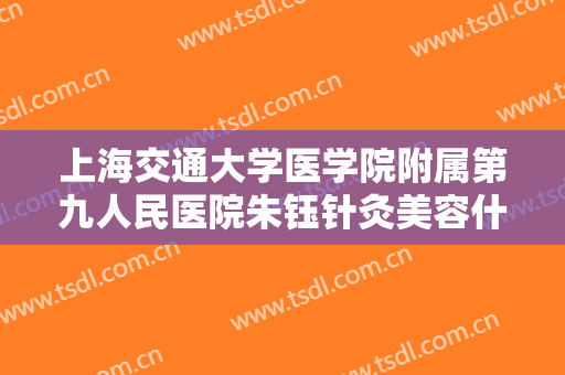 上海交通大学医学院附属第九人民医院朱钰针灸美容什么价格?靠谱吗?