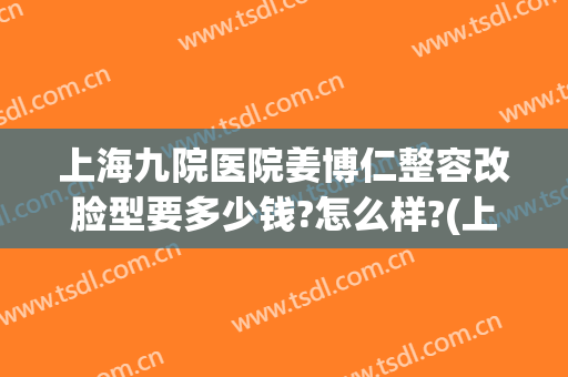 上海九院医院姜博仁整容改脸型要多少钱?怎么样?(上海整容医院九院整容多少钱)