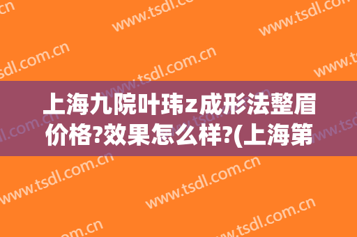 上海九院叶玮z成形法整眉价格?效果怎么样?(上海第九整形美容医院双眼皮修复)