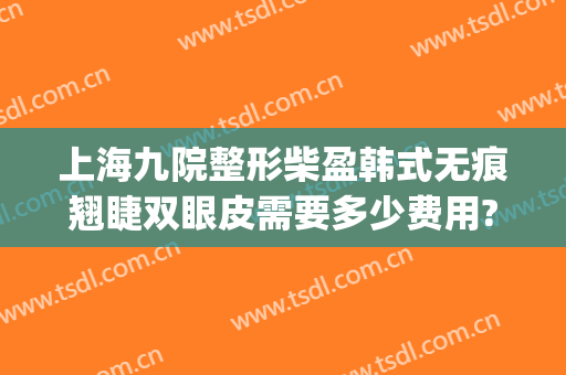 上海九院整形柴盈韩式无痕翘睫双眼皮需要多少费用?需要多久恢复?(上海九院整形修复双眼皮)