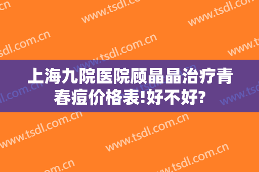 上海九院医院顾晶晶治疗青春痘价格表!好不好?