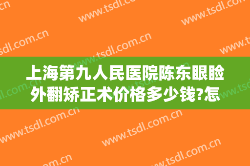 上海第九人民医院陈东眼睑外翻矫正术价格多少钱?怎么样?(眼睑外翻矫正术价格是多少)