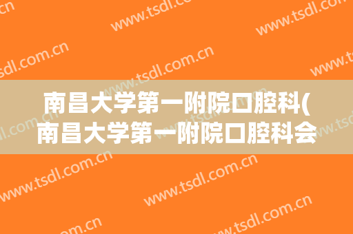 南昌大学第一附院口腔科(南昌大学第一附院口腔科会议)