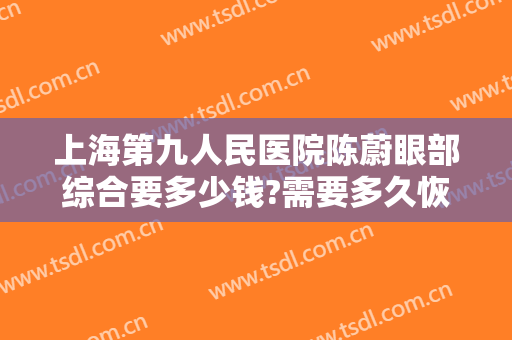 上海第九人民医院陈蔚眼部综合要多少钱?需要多久恢复?