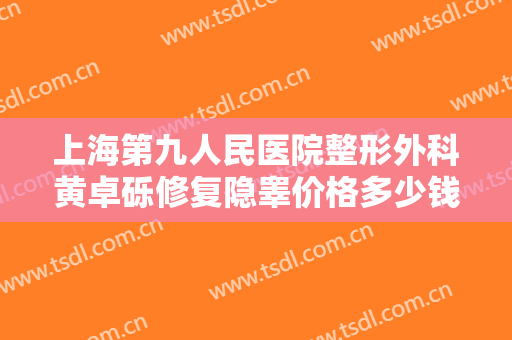 上海第九人民医院整形外科黄卓砾修复隐睾价格多少钱?贵不贵?