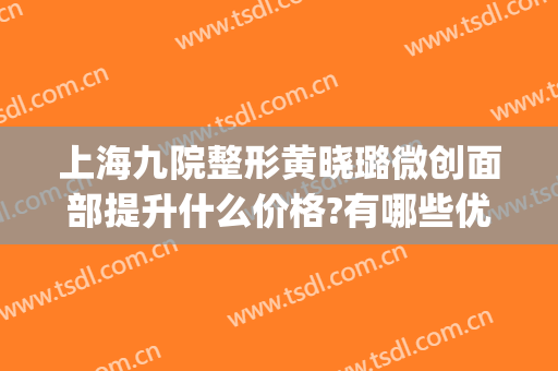 上海九院整形黄晓璐微创面部提升什么价格?有哪些优势?(上海第九人民医院微整形专家)