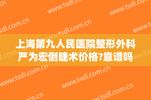 上海第九人民医院整形外科严为宏倒睫术价格?靠谱吗?(上海第九人民医院整形医生)