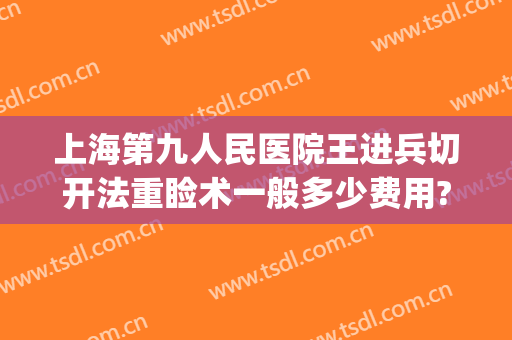 上海第九人民医院王进兵切开法重睑术一般多少费用?效果怎么样?(上海市第九人民医院整复外科专家)