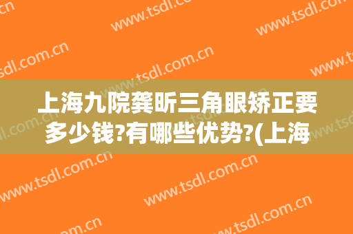 上海九院龚昕三角眼矫正要多少钱?有哪些优势?(上海九院整形双眼皮)