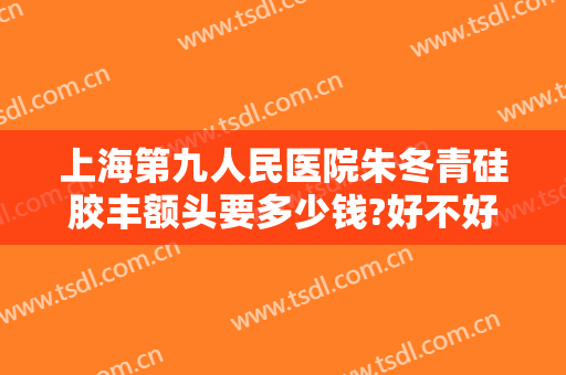 上海第九人民医院朱冬青硅胶丰额头要多少钱?好不好?