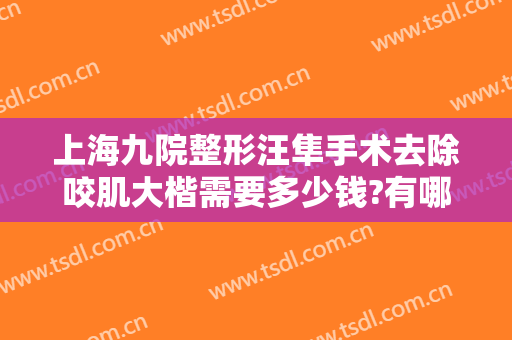 上海九院整形汪隼手术去除咬肌大楷需要多少钱?有哪些优势?