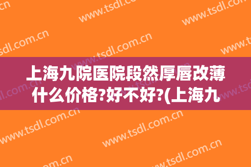 上海九院医院段然厚唇改薄什么价格?好不好?(上海九院薄唇手术)