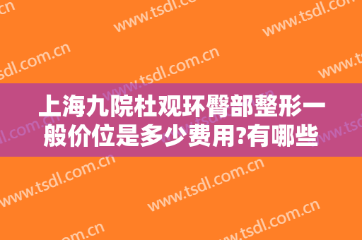 上海九院杜观环臀部整形一般价位是多少费用?有哪些优势?