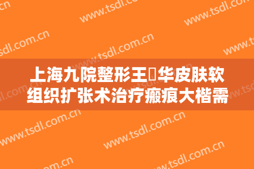 上海九院整形王珮华皮肤软组织扩张术治疗瘢痕大楷需要多少费用?效果怎么样?