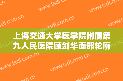 上海交通大学医学院附属第九人民医院顾剑华面部轮廓提升多少钱?怎么样?